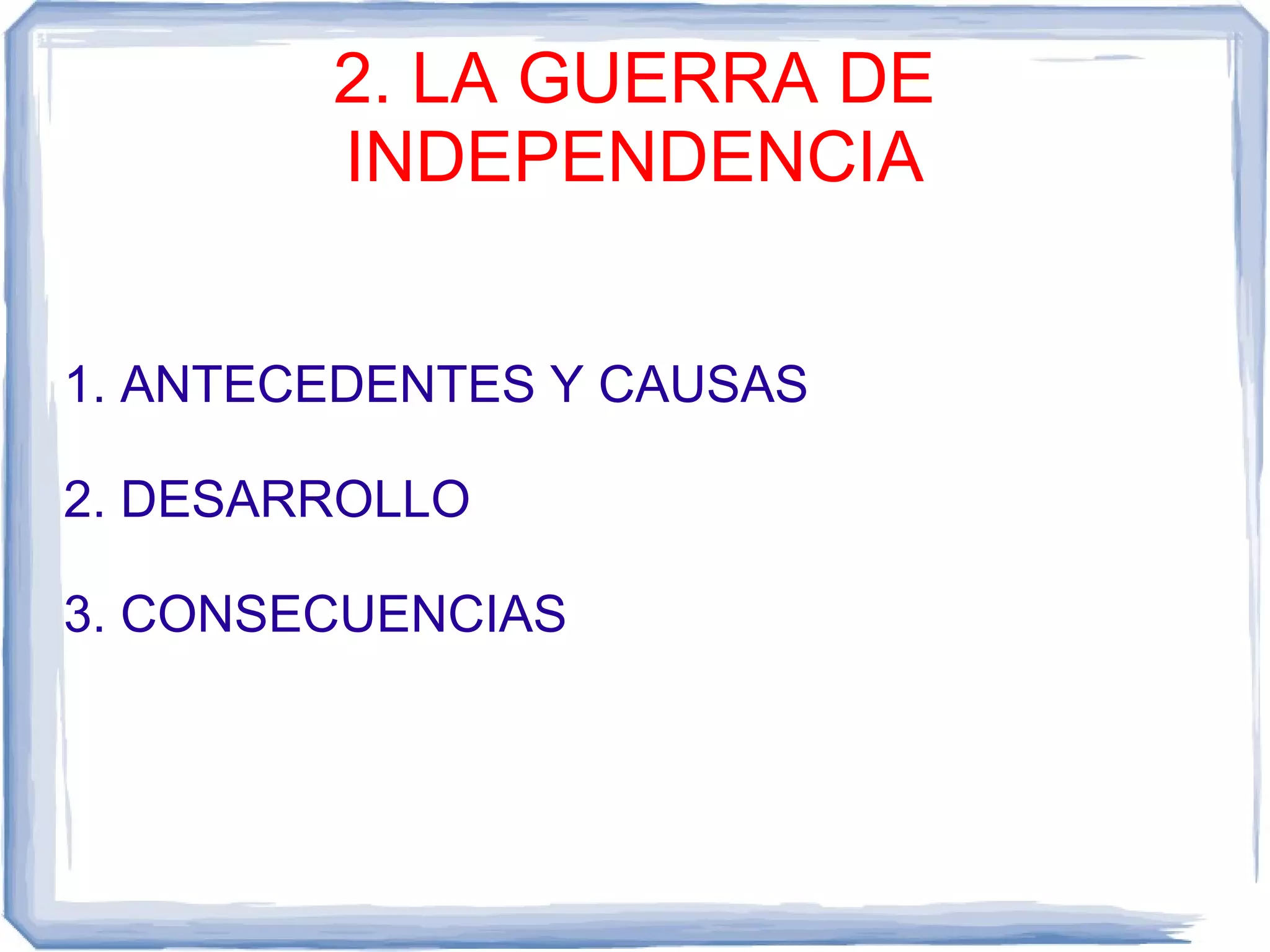 2. LA GUERRA DE
        INDEPENDENCIA


1. ANTECEDENTES Y CAUSAS

2. DESARROLLO

3. CONSECUENCIAS
 