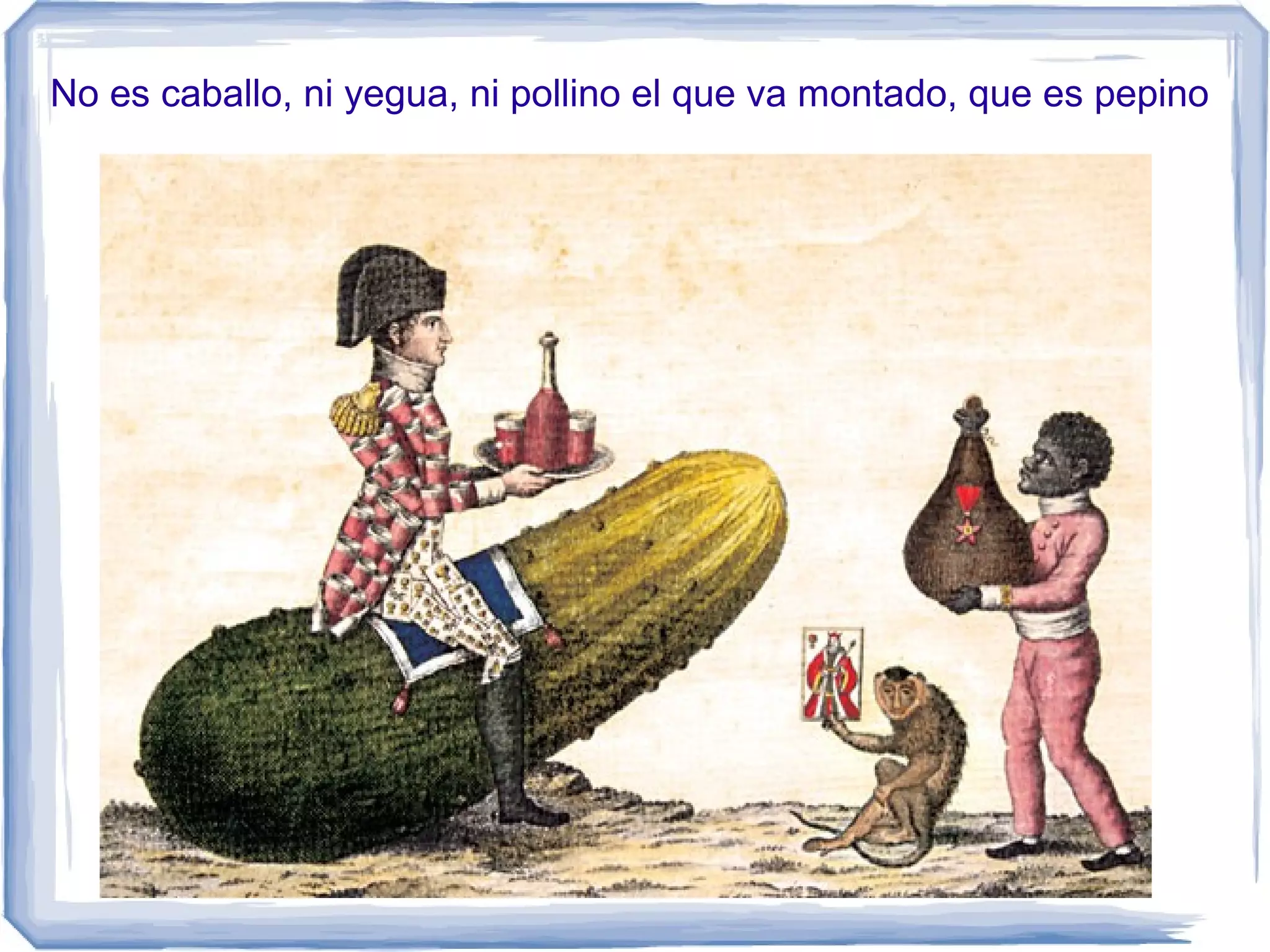 No es caballo, ni yegua, ni pollino el que va montado, que es pepino
 