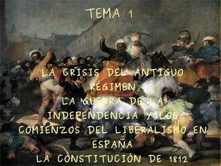 TEMA 1



   LA CRISIS DEL ANTIGUO
          RÉGIMEN
      LA GUERRA DE LA
    INDEPENDENCIA Y LOS
COMIENZOS DEL LIBERALISMO EN
           ESPAÑA
  LA CONSTITUCIÓN DE 1812
 