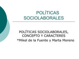 POLÍTICAS
SOCIOLABORALES
POLÍTICAS SOCIOLABORALES,
CONCEPTO Y CARACTERES
*Mikel de la Fuente y Marta Moreno

 