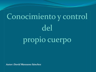 Conocimiento y control
         del
    propio cuerpo

Autor: David Manzano Sánchez
 