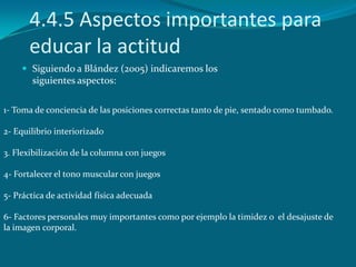 4.4.5 Aspectos importantes para
      educar la actitud
     Siguiendo a Blández (2005) indicaremos los
       siguientes...