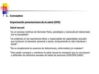 1.  Conceptos Organización panamericana de la salud (OPS) Salud sexual : “ es un proceso continuo de bienestar físico, psi...