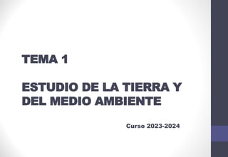 TEMA 1
ESTUDIO DE LA TIERRA Y
DEL MEDIO AMBIENTE
Curso 2023-2024
 