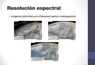 Resolución espectral
• Imágenes obtenidas por el Meteosat (sensor multiespectral).
Luz visible Infrarrojo
Infrarrojo térmico
 