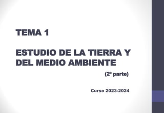 TEMA 1
ESTUDIO DE LA TIERRA Y
DEL MEDIO AMBIENTE
(2º parte)
Curso 2023-2024
 