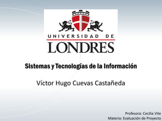 Sistemas y Tecnologías de la Información
Víctor Hugo Cuevas Castañeda
Profesora: Cecilia Vite
Materia: Evaluación de Proyecto
 