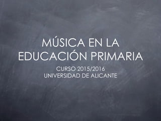 MÚSICA EN LA
EDUCACIÓN PRIMARIA
CURSO 2015/2016
UNIVERSIDAD DE ALICANTE
 
