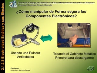 Conservar el Equipo de Cómputo con Base al Mantenimiento Preventivo de HardwareLimpieza del Equipo de Cómputo (Gabinete)Dentro de un Gabinete de Computo encontramos lo siguiente…2.1.2.2 Componentes Básicos del HardwareFacilitador: Jorge Raúl Recinos Selvas