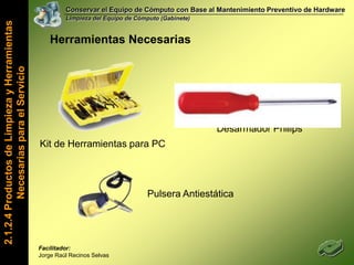 Conservar el Equipo de Cómputo con Base al Mantenimiento Preventivo de HardwareLimpieza del Equipo de Cómputo (Gabinete)Dentro de un Gabinete de Computo encontramos lo siguiente…2.1.2.2 Componentes Básicos del HardwareFacilitador: Jorge Raúl Recinos Selvas