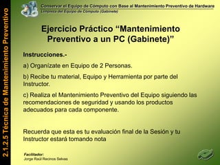 Conservar el Equipo de Cómputo con Base al Mantenimiento Preventivo de HardwareLimpieza del Equipo de Cómputo (Gabinete)2.1.2.2 Componentes Básicos del HardwareFacilitador: Jorge Raúl Recinos Selvas