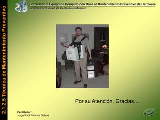 Conservar el Equipo de Cómputo con Base al Mantenimiento Preventivo de HardwareLimpieza del Equipo de Cómputo (Gabinete)Definición.-La electricidad estática es un fenómeno que se debe a una acumulación de cargas eléctricas en un objeto. Esta acumulación puede dar lugar a una descarga eléctrica cuando dicho objeto se pone en contacto con otro.La electricidad estática se utiliza comúnmente en la xerografía, en filtros de aire, y algunas pinturas de automoción. Los pequeños componentes de los circuitos eléctricos pueden dañarse fácilmente con la electricidad estática. Los fabricantes usan una serie de dispositivos antiestáticos para evitar los daños.2.1.2.3 Electricidad Estática y sus EfectosFacilitador: Jorge Raúl Recinos Selvas