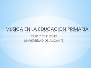 MÚSICA EN LA EDUCACIÓN PRIMARIA
CURSO 2011/2012
UNIVERSIDAD DE ALICANTE
 