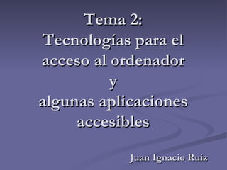 Tema 2: Tecnologías para el acceso al ordenador y algunas aplicaciones accesibles Juan Ignacio Ruiz 