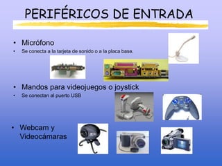 PERIFÉRICOS DE ENTRADA
• Micrófono
• Se conecta a la tarjeta de sonido o a la placa base.
• Mandos para videojuegos o joystick
• Se conectan al puerto USB
• Webcam y
Videocámaras
 