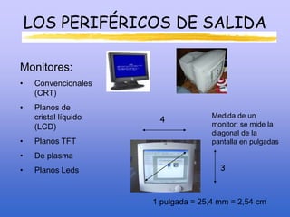 LOS PERIFÉRICOS DE SALIDA
Monitores:
• Convencionales
(CRT)
• Planos de
cristal líquido
(LCD)
• Planos TFT
• De plasma
• Planos Leds
Medida de un
monitor: se mide la
diagonal de la
pantalla en pulgadas
1 pulgada = 25,4 mm = 2,54 cm
4
3
 
