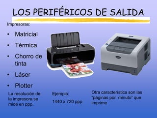 LOS PERIFÉRICOS DE SALIDA
Impresoras:
• Matricial
• Térmica
• Chorro de
tinta
• Láser
• Plotter
La resolución de
la impresora se
mide en ppp.
Ejemplo:
1440 x 720 ppp
Otra característica son las
“páginas por minuto” que
imprime
 