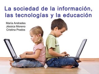 María Andrades
Jéssica Moreno
Cristina Prados
La sociedad de la información,
las tecnologías y la educación
 