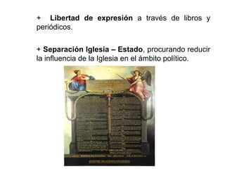 + Libertad de expresión a través de libros y 
periódicos. 
+ Separación Iglesia – Estado, procurando reducir 
la influencia de la Iglesia en el ámbito político. 
 