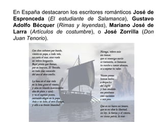 En España destacaron los escritores románticos José de 
Espronceda (El estudiante de Salamanca), Gustavo 
Adolfo Bécquer (Rimas y leyendas), Mariano José de 
Larra (Artículos de costumbre), o José Zorrilla (Don 
Juan Tenorio). 
 