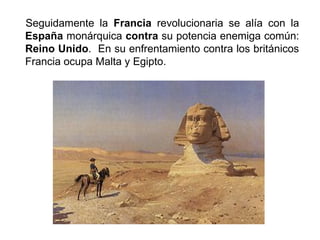 Seguidamente la Francia revolucionaria se alía con la 
España monárquica contra su potencia enemiga común: 
Reino Unido. En su enfrentamiento contra los británicos 
Francia ocupa Malta y Egipto. 
 