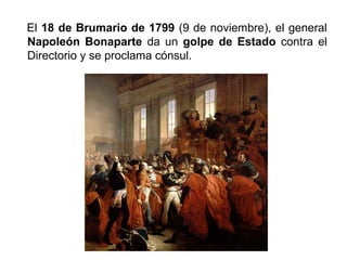El 18 de Brumario de 1799 (9 de noviembre), el general 
Napoleón Bonaparte da un golpe de Estado contra el 
Directorio y se proclama cónsul. 
 