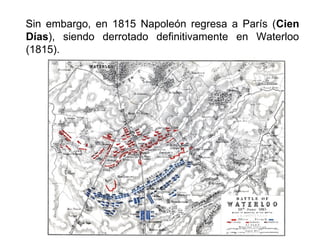 Sin embargo, en 1815 Napoleón regresa a París (Cien 
Días), siendo derrotado definitivamente en Waterloo 
(1815). 
 