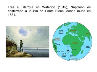 Tras su derrota en Waterloo (1815), Napoleón es 
desterrado a la isla de Santa Elena, donde murió en 
1821. 
 