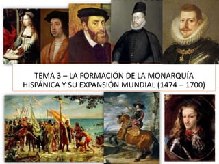 TEMA 3 – LA FORMACIÓN DE LA MONARQUÍA
HISPÁNICA Y SU EXPANSIÓN MUNDIAL (1474 – 1700)
 