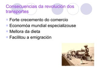 Consecuencias da revolución dos transportes Forte crecemento do comercio Economóa mundial especializouse Mellora da dieta Facilitou a emigración 