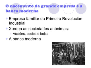 O nacemento da grande empresa e a banca moderna Empresa familiar da Primeira Revolución Industrial Xorden as sociedades anónimas: Accións, socios e bolsa A banca moderna 