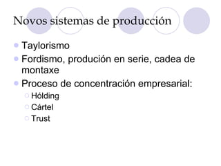 Novos sistemas de producción Taylorismo Fordismo, produción en serie, cadea de montaxe Proceso de concentración empresarial: Hólding Cártel Trust 