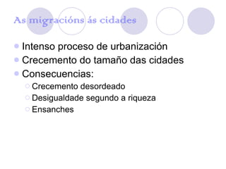 As migracións ás cidades Intenso proceso de urbanización Crecemento do tamaño das cidades Consecuencias: Crecemento desordeado Desigualdade segundo a riqueza Ensanches 