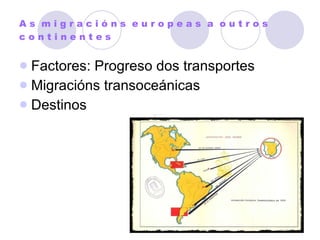 A s  m i g r a c i ó n s  e u r o p e a s  a  o u t r o s  c o n t i n e n t e s Factores: Progreso dos transportes Migracións transoceánicas Destinos 