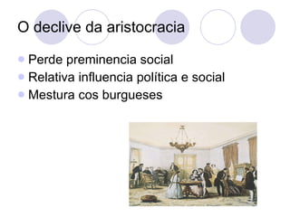 O declive da aristocracia Perde preminencia social Relativa influencia política e social Mestura cos burgueses 