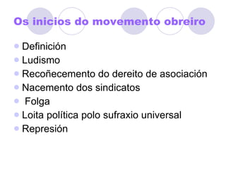 Os inicios do movemento obreiro Definición Ludismo Recoñecemento do dereito de asociación Nacemento dos sindicatos Folga Loita política polo sufraxio universal Represión 