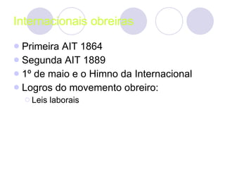 Internacionais obreiras Primeira AIT 1864 Segunda AIT 1889 1º de maio e o Himno da Internacional Logros do movemento obreiro: Leis laborais 