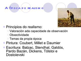A época do realismo Principios do realismo: Valoración ada capacidade de observación Obxectividade Temas da propia época Pintura: Coubert, Millet e Daumier Escritura: Balzac, Stendhal, Galdós, Pardo Bazán, Dickens, Tólstoi e Dostoievski 