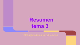 Resumen
tema 3
TIC aplicadas a la Educación
 