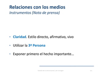 Relaciones con los medios
Instrumentos (Nota de prensa)
• Claridad. Estilo directo, afirmativo, vivo
• Utilizar la 3ª Persona
• Exponer primero el hecho importante…
Gestión de la comunicación y de la imagen 101
 