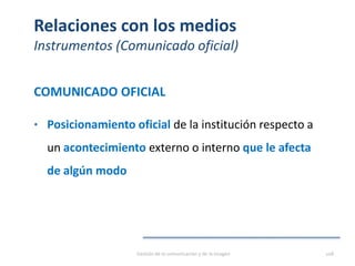 Relaciones con los medios
Instrumentos (Comunicado oficial)
COMUNICADO OFICIAL
• Posicionamiento oficial de la institución respecto a
un acontecimiento externo o interno que le afecta
de algún modo
Gestión de la comunicación y de la imagen 108
 