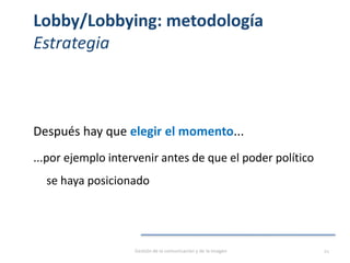 Lobby/Lobbying: metodología
Estrategia
Después hay que elegir el momento...
...por ejemplo intervenir antes de que el poder político
se haya posicionado
Gestión de la comunicación y de la imagen 21
 