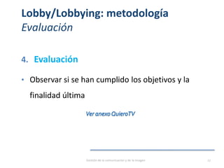 Lobby/Lobbying: metodología
Evaluación
4. Evaluación
• Observar si se han cumplido los objetivos y la
finalidad última
Gestión de la comunicación y de la imagen 27
 
