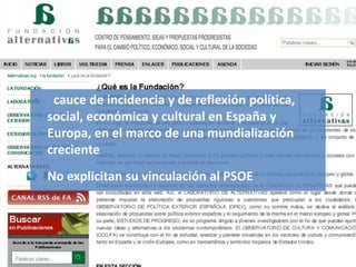 Lobby/Lobbying
ThinkTank
• cauce de incidencia y de reflexión política,
social, económica y cultural en España y
Europa, en el marco de una mundialización
creciente
• No explicitan su vinculación al PSOE
 