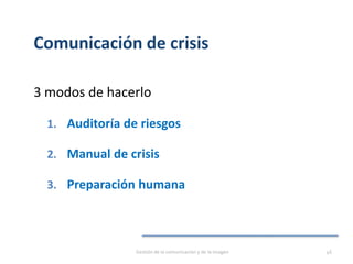 Comunicación de crisis
3 modos de hacerlo
1. Auditoría de riesgos
2. Manual de crisis
3. Preparación humana
Gestión de la comunicación y de la imagen 46
 