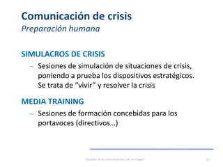 Comunicación de crisis
Preparación humana
SIMULACROS DE CRISIS
‒ Sesiones de simulación de situaciones de crisis,
poniendo a prueba los dispositivos estratégicos.
Se trata de “vivir” y resolver la crisis
MEDIA TRAINING
‒ Sesiones de formación concebidas para los
portavoces (directivos…)
Gestión de la comunicación y de la imagen 50
 