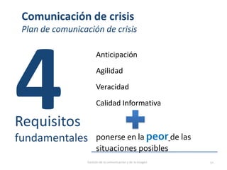 Comunicación de crisis
Plan de comunicación de crisis
Anticipación
Agilidad
Veracidad
Calidad Informativa
Requisitos
fundamentales ponerse en la peor de las
situaciones posibles
Gestión de la comunicación y de la imagen 51
 