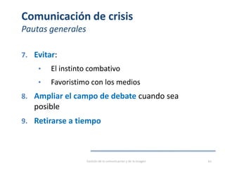 Comunicación de crisis
Pautas generales
7. Evitar:
• El instinto combativo
• Favoristimo con los medios
8. Ampliar el campo de debate cuando sea
posible
9. Retirarse a tiempo
Gestión de la comunicación y de la imagen 60
 