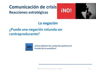 Comunicación de crisis
Reacciones estratégicas
La negación
¿Puede una negación rotunda ser
contraproducente?
Gestión de la comunicación y de la imagen 65
¿Cómo afectan las sustancias químicas al
mundo de la cosmética?
 