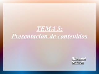 TEMA 5:
Presentación de contenidos
EzequielEzequiel
MemoliMemoli
 